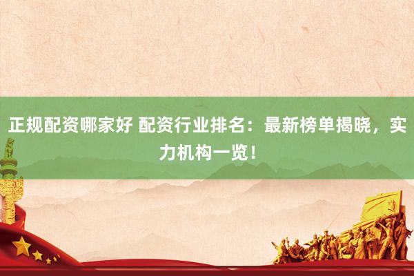 正规配资哪家好 配资行业排名：最新榜单揭晓，实力机构一览！