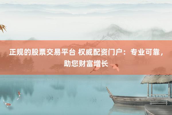 正规的股票交易平台 权威配资门户：专业可靠，助您财富增长