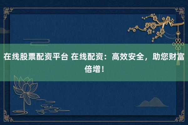 在线股票配资平台 在线配资：高效安全，助您财富倍增！