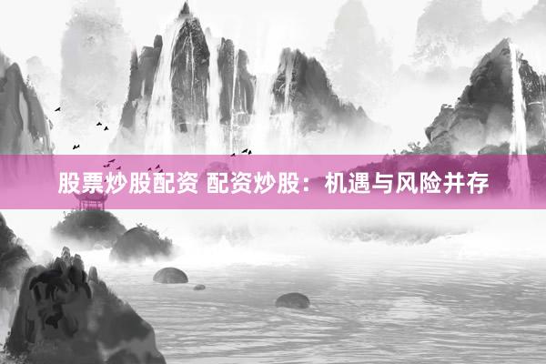 股票炒股配资 配资炒股：机遇与风险并存