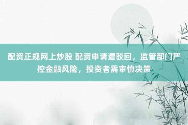 配资正规网上炒股 配资申请遭驳回，监管部门严控金融风险，投资者需审慎决策