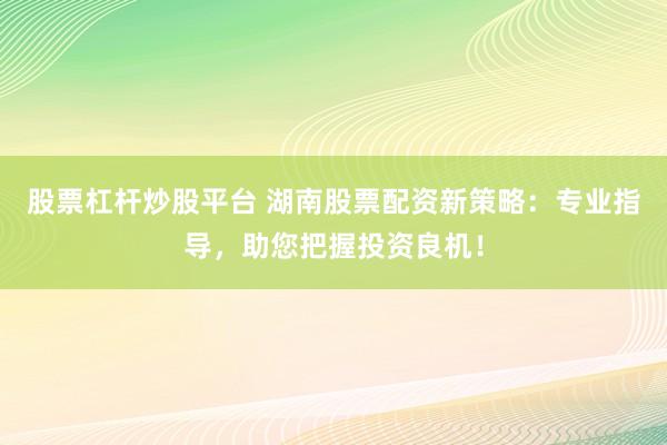 股票杠杆炒股平台 湖南股票配资新策略：专业指导，助您把握投资良机！