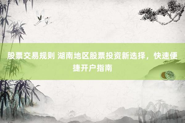 股票交易规则 湖南地区股票投资新选择，快速便捷开户指南