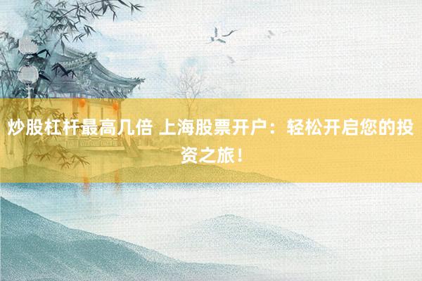 炒股杠杆最高几倍 上海股票开户：轻松开启您的投资之旅！