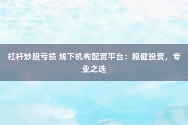 杠杆炒股亏损 线下机构配资平台：稳健投资，专业之选
