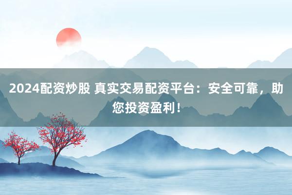 2024配资炒股 真实交易配资平台：安全可靠，助您投资盈利！