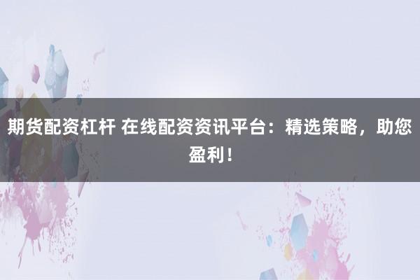 期货配资杠杆 在线配资资讯平台：精选策略，助您盈利！