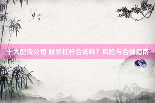 十大配资公司 股票杠杆合法吗？风险与合规指南