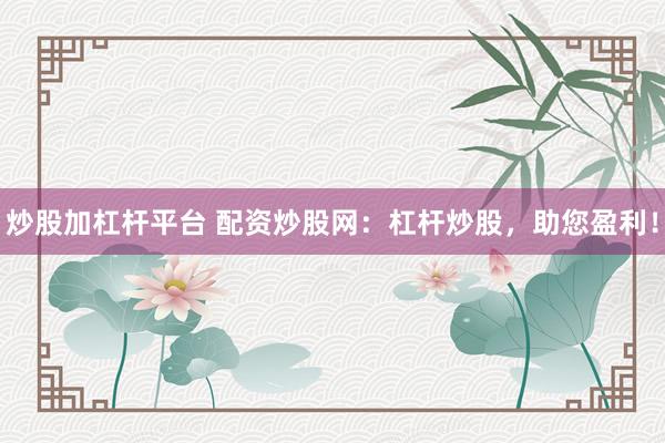 炒股加杠杆平台 配资炒股网:杠杆炒股,助您盈利!