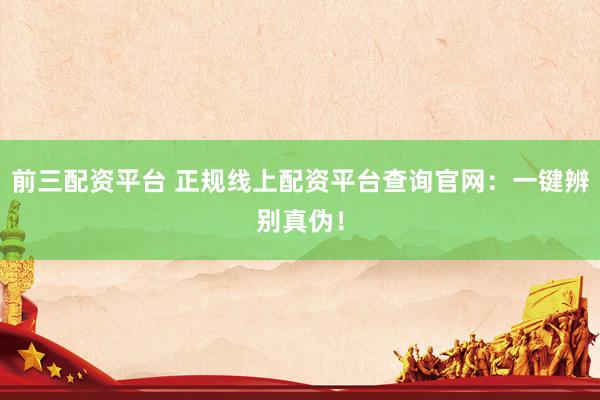 前三配资平台 正规线上配资平台查询官网：一键辨别真伪！