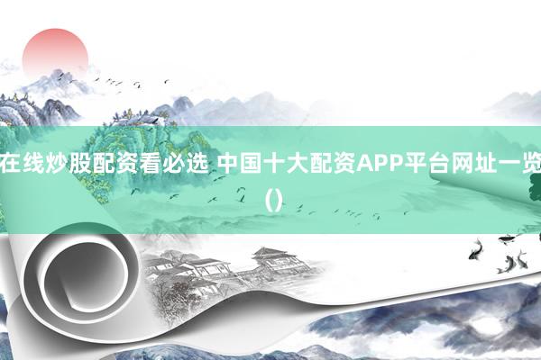 在线炒股配资看必选 中国十大配资APP平台网址一览 ()