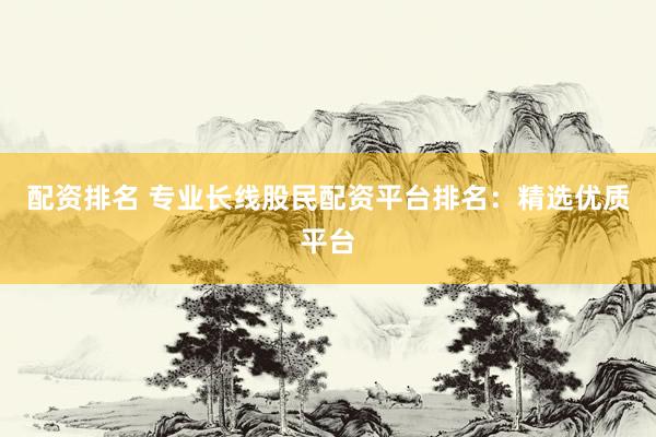 配资排名 专业长线股民配资平台排名：精选优质平台