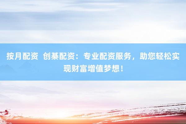 按月配资  创綦配资：专业配资服务，助您轻松实现财富增值梦想！