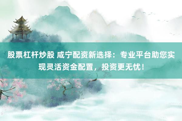 股票杠杆炒股 咸宁配资新选择：专业平台助您实现灵活资金配置，投资更无忧！