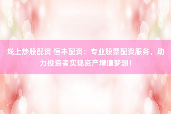 线上炒股配资 恒丰配资：专业股票配资服务，助力投资者实现资产增值梦想！