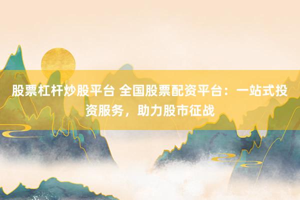 股票杠杆炒股平台 全国股票配资平台：一站式投资服务，助力股市征战