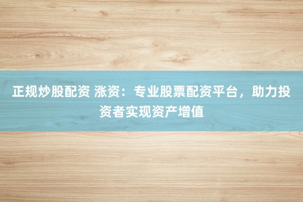 正规炒股配资 涨资：专业股票配资平台，助力投资者实现资产增值