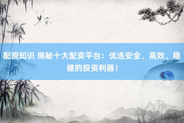 配资知识 揭秘十大配资平台:优选安全、高效、稳健的投资利器!