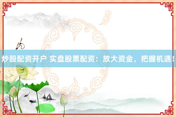 炒股配资开户 实盘股票配资：放大资金，把握机遇！