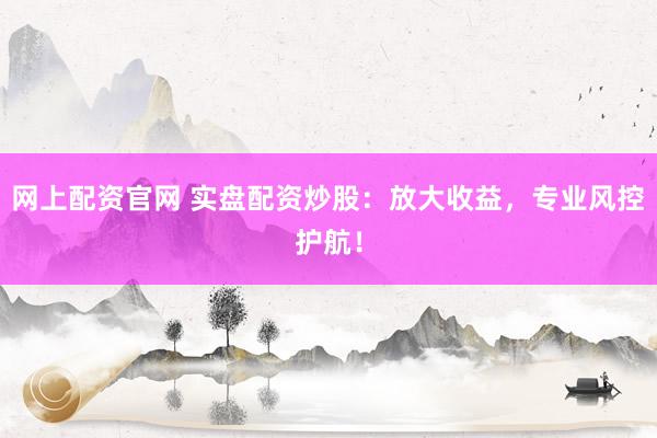 网上配资官网 实盘配资炒股：放大收益，专业风控护航！