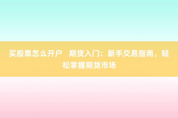 买股票怎么开户   期货入门：新手交易指南，轻松掌握期货市场