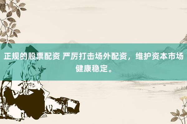 正规的股票配资 严厉打击场外配资，维护资本市场健康稳定。
