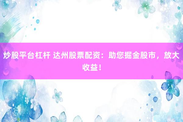 炒股平台杠杆 达州股票配资：助您掘金股市，放大收益！