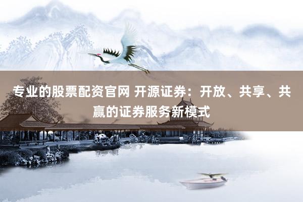 专业的股票配资官网 开源证券：开放、共享、共赢的证券服务新模式