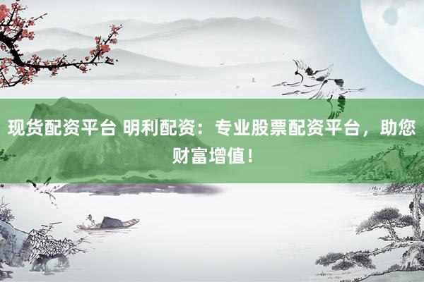 现货配资平台 明利配资:专业股票配资平台,助您财富增值!