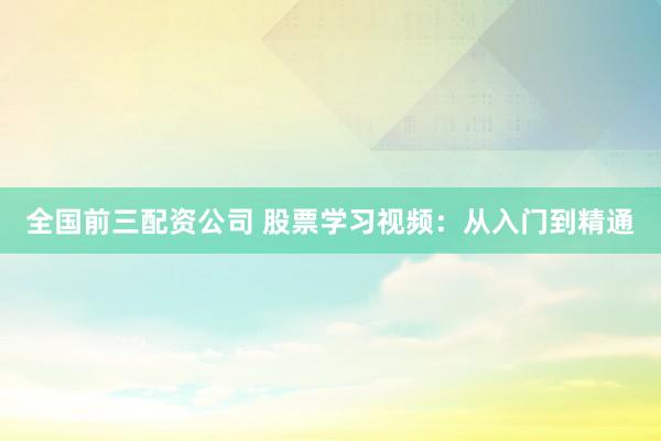 全国前三配资公司 股票学习视频:从入门到精通