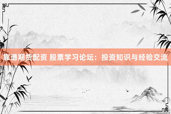 靠谱期货配资 股票学习论坛：投资知识与经验交流