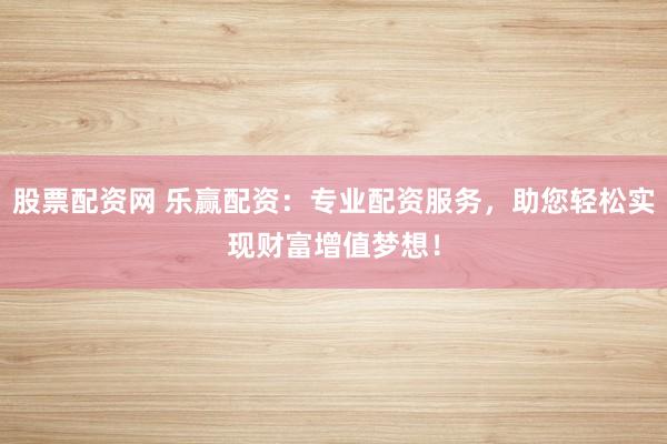 股票配资网 乐赢配资：专业配资服务，助您轻松实现财富增值梦想！