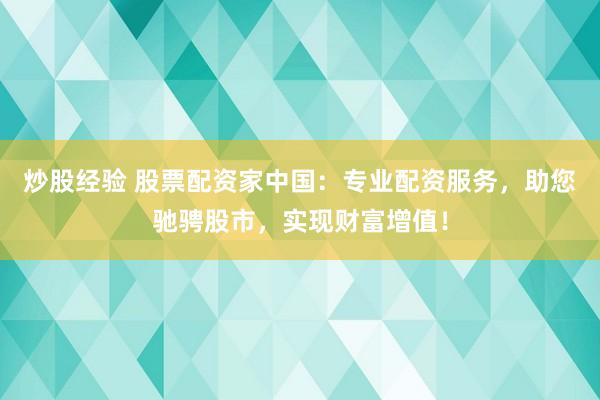 炒股经验 股票配资家中国：专业配资服务，助您驰骋股市，实现财富增值！