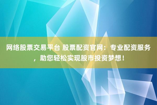 网络股票交易平台 股票配资官网：专业配资服务，助您轻松实现股市投资梦想！