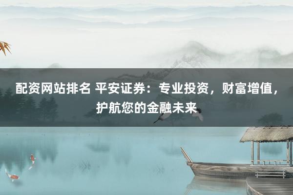 配资网站排名 平安证券：专业投资，财富增值，护航您的金融未来