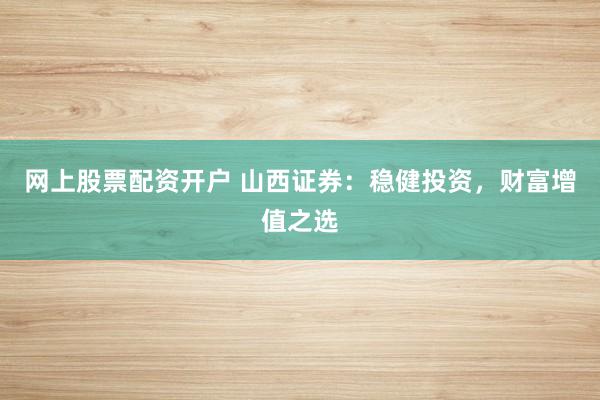 网上股票配资开户 山西证券：稳健投资，财富增值之选