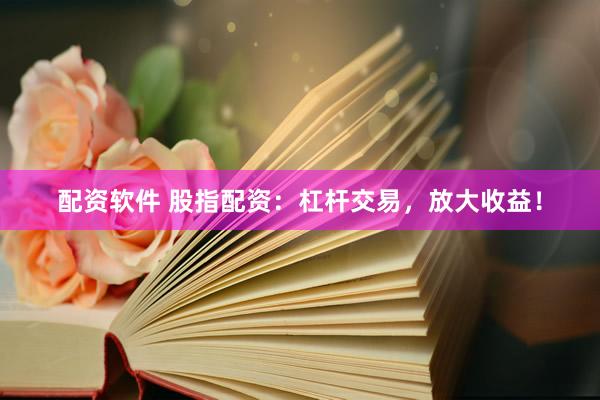 配资软件 股指配资：杠杆交易，放大收益！