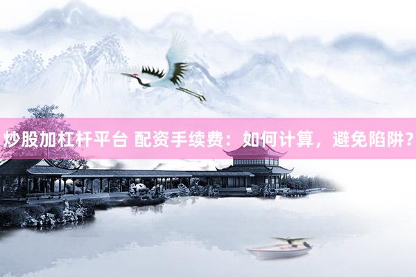 炒股加杠杆平台 配资手续费:如何计算,避免陷阱?