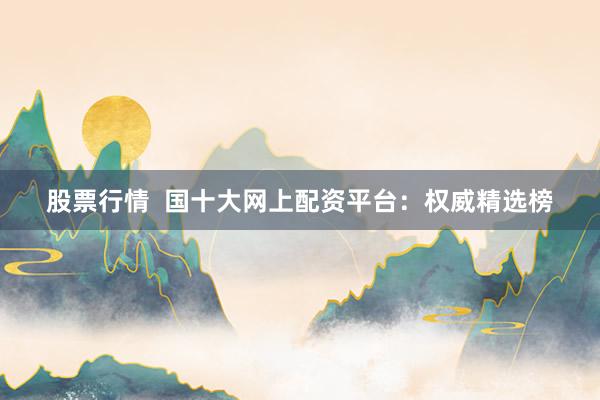 股票行情  国十大网上配资平台：权威精选榜