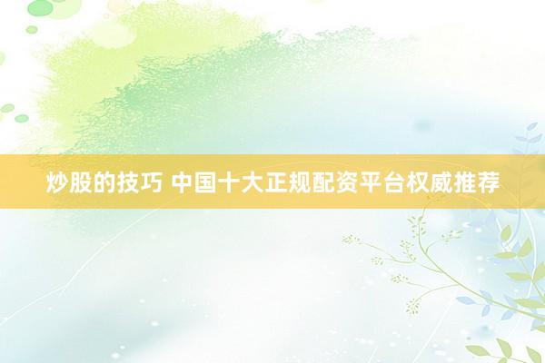 炒股的技巧 中国十大正规配资平台权威推荐