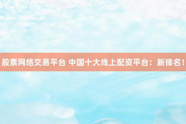 股票网络交易平台 中国十大线上配资平台:新排名!