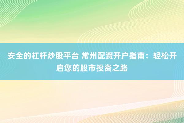 安全的杠杆炒股平台 常州配资开户指南：轻松开启您的股市投资之路