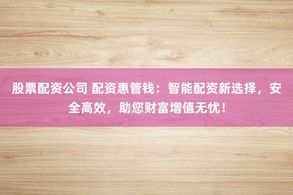 股票配资公司 配资惠管钱：智能配资新选择，安全高效，助您财富增值无忧！