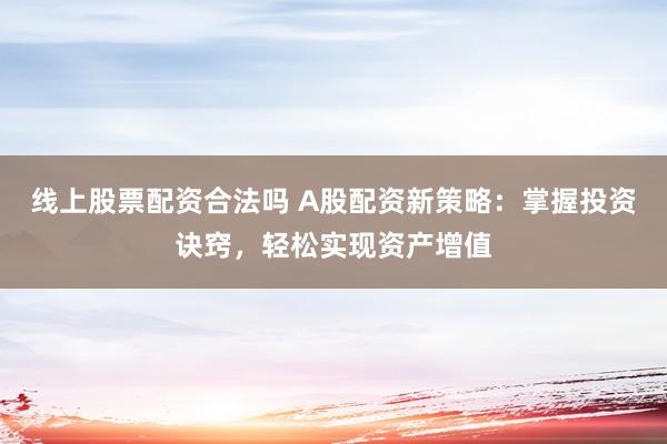 线上股票配资合法吗 A股配资新策略：掌握投资诀窍，轻松实现资产增值