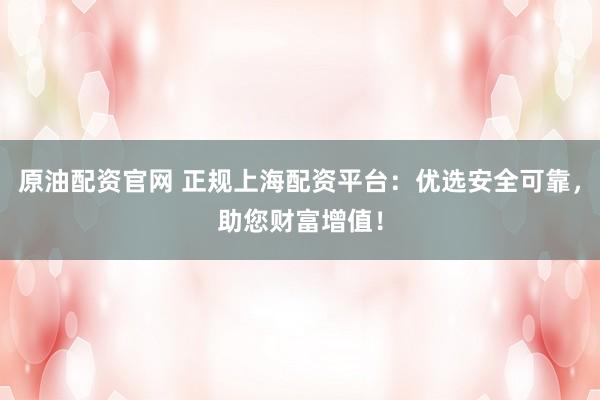 原油配资官网 正规上海配资平台：优选安全可靠，助您财富增值！