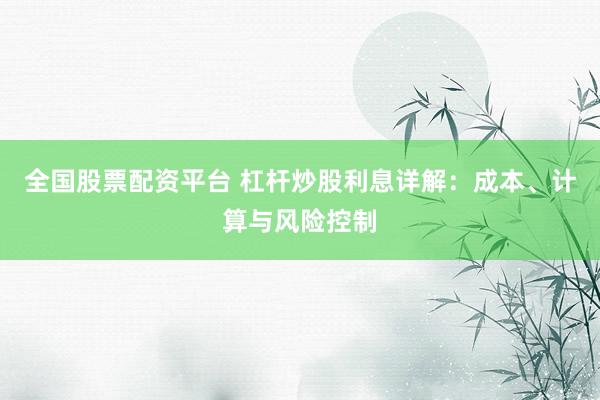 全国股票配资平台 杠杆炒股利息详解：成本、计算与风险控制