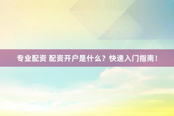 专业配资 配资开户是什么？快速入门指南！