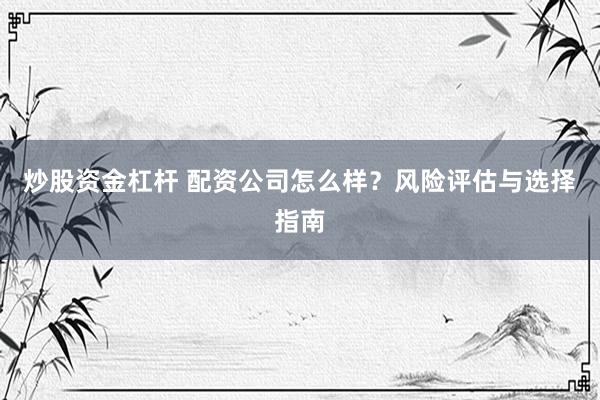 炒股资金杠杆 配资公司怎么样？风险评估与选择指南