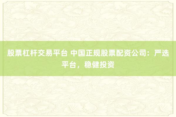 股票杠杆交易平台 中国正规股票配资公司：严选平台，稳健投资