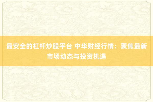最安全的杠杆炒股平台 中华财经行情：聚焦最新市场动态与投资机遇